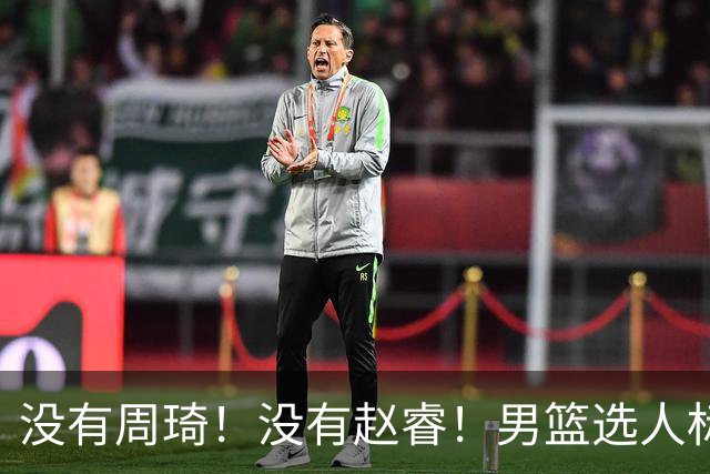 没有周琦！没有赵睿！男篮选人标准曝光，郭士强：没这5点接受不了