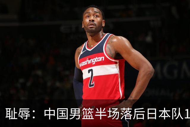 耻辱：中国男篮半场落后日本队19分，苏群的观点让人贻笑大方